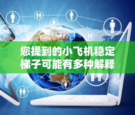 您提到的小飞机稳定梯子可能有多种解释，请您提供更多的背景信息，以便我能更好地理解您的需求并给出相应的帮助。以下是一些可能的解释和相关信息