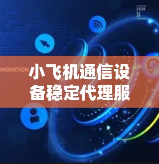 小飞机通信设备稳定代理服务，为通信工程师提供全方位支持