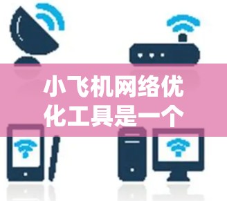 小飞机网络优化工具是一个综合性的解决方案，旨在提升飞机通信系统的性能、稳定性和安全性。以下是该工具的详细功能和实现方法