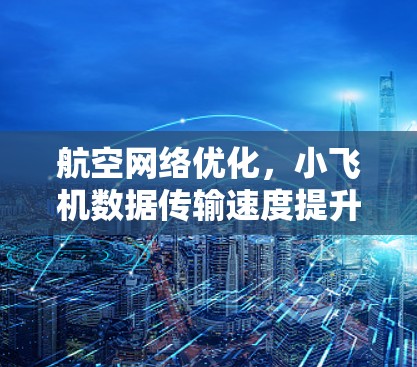 航空网络优化，小飞机数据传输速度提升方案