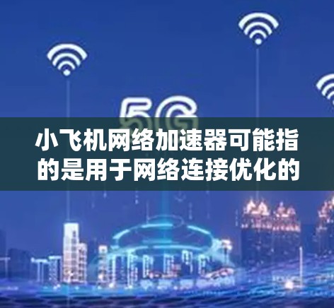 小飞机网络加速器可能指的是用于网络连接优化的工具或设备，旨在加速网络数据传输速度或提高网络性能。以下是一些可能的解释和相关信息