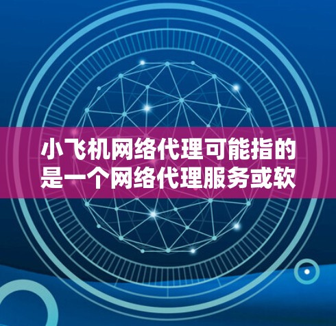 小飞机网络代理可能指的是一个网络代理服务或软件，用于帮助用户更高效地管理网络流量或访问互联网。以下是一些可能的解释和相关信息