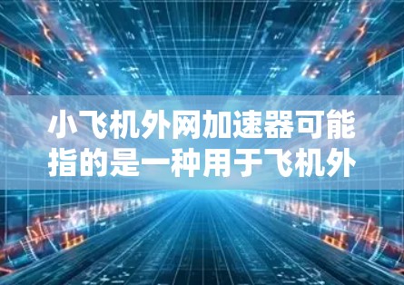 小飞机外网加速器可能指的是一种用于飞机外网数据传输加速的设备或解决方案。以下是一些可能的解释和相关信息