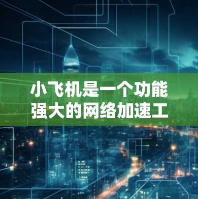 小飞机是一个功能强大的网络加速工具，适合需要访问内部服务器或加速外网访问的人。以下是使用小飞机的详细指南