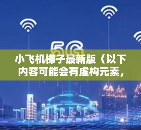 小飞机梯子最新版（以下内容可能会有虚构元素，建议参考官方信息或实物产品以确认详细内容）