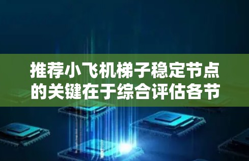 推荐小飞机梯子稳定节点的关键在于综合评估各节点的多方面能力，确保选择的节点能够有效维护网络的稳定性和性能。以下是详细的步骤和建议