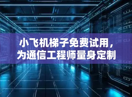 小飞机梯子免费试用，为通信工程师量身定制的高效解决方案