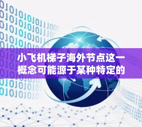 小飞机梯子海外节点这一概念可能源于某种特定的技术架构或系统设计，可能与分布式计算、云计算或网络架构有关。由于小飞机梯子这一名称并不是一个常见的技术术语，因此它的具体含义可能需要根据上下文来推测