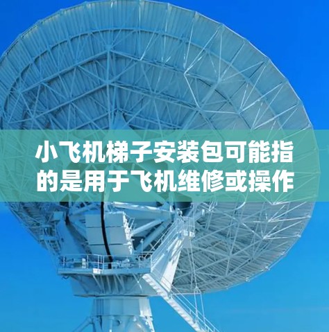 小飞机梯子安装包可能指的是用于飞机维修或操作的梯子安装相关资料或工具包。以下是一些可能相关的内容