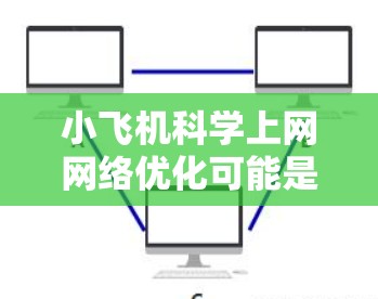 小飞机科学上网网络优化可能是指在小型无人机（无人机）上进行科学数据传输和网络连接的优化。以下是一些可能的优化方向和建议