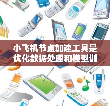 小飞机节点加速工具是优化数据处理和模型训练性能的重要工具。以下是对其的详细分析和总结