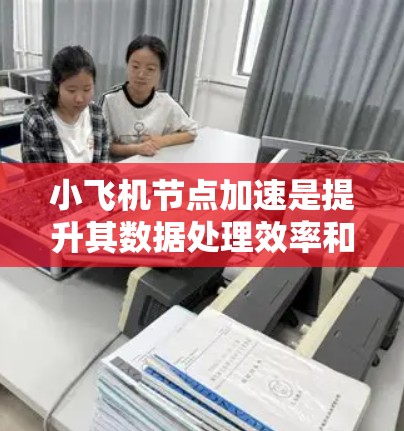 小飞机节点加速是提升其数据处理效率和性能的一个重要优化策略，通过优化代码、算法、内存管理和硬件资源来实现。以下是对小飞机节点加速的详细分析和总结