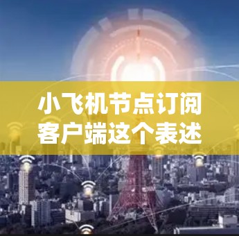 小飞机节点订阅客户端这个表述可能指的是某种特定的软件或系统中的一种功能或模块。然而，由于小飞机这个名称并不常见于公开的技术文档或产品说明中，我无法提供具体的实现细节或技术文档