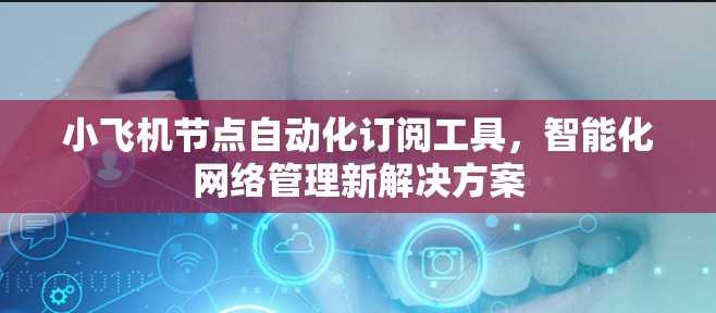小飞机节点自动化订阅工具，智能化网络管理新解决方案
