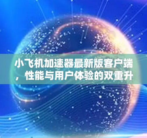小飞机加速器最新版客户端，性能与用户体验的双重升级