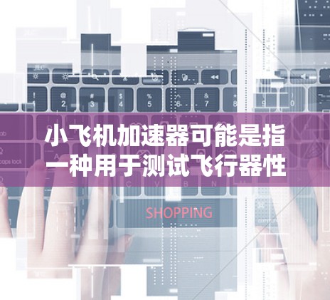 小飞机加速器可能是指一种用于测试飞行器性能的小型加速器或实验装置。以下是一些可能与小飞机加速器相关的使用教程或指南的建议步骤和注意事项
