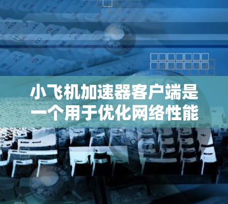 小飞机加速器客户端是一个用于优化网络性能的工具，帮助用户加速访问网络资源。以下是开发和配置该客户端的分步指南