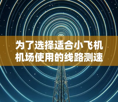 为了选择适合小飞机机场使用的线路测速工具，可以按照以下步骤进行决策