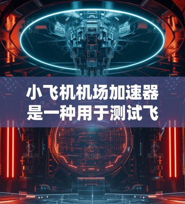 小飞机机场加速器是一种用于测试飞机起飞加速度的设备，旨在确保飞机起飞时的加速度符合安全标准。以下是其工作原理和应用的详细分步解释