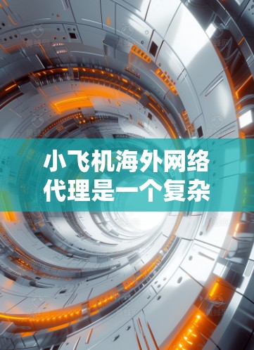 小飞机海外网络代理是一个复杂的国际业务拓展问题，需要从多个方面进行规划和实施。以下是一些关键点和步骤，帮助你更好地理解和执行小飞机海外网络代理