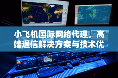 小飞机国际网络代理，高端通信解决方案与技术优化