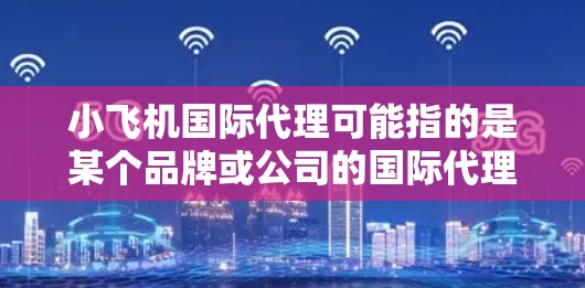 小飞机国际代理可能指的是某个品牌或公司的国际代理业务，具体含义可能因上下文而异。如果你指的是小飞机品牌的国际代理业务，以下是一些可能的解释和信息