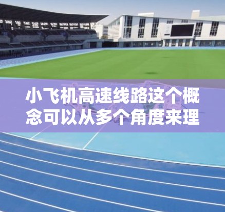 小飞机高速线路这个概念可以从多个角度来理解，具体含义取决于上下文。以下是对这一概念的详细分析和探讨