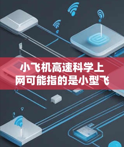 小飞机高速科学上网可能指的是小型飞机在高速飞行过程中应用了科学技术进行网络通信或数据传输。以下是一些可能的解释