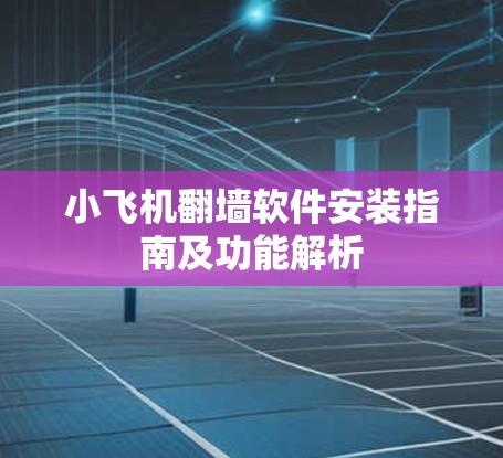 小飞机翻墙软件安装指南及功能解析