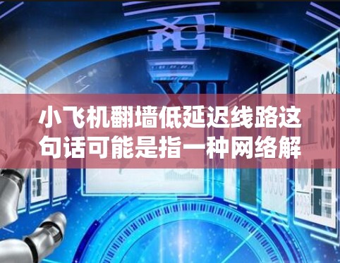 小飞机翻墙低延迟线路这句话可能是指一种网络解决方案，用于绕过网络限制并实现低延迟的数据传输。以下是对这一需求的可能解释和解决方案