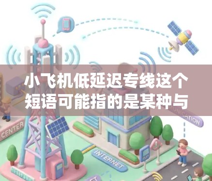 小飞机低延迟专线这个短语可能指的是某种与小型飞机相关的快速响应或高效服务系统。由于这个短语的含义可能取决于具体的上下文，以下是一些可能的解释