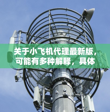关于小飞机代理最新版，可能有多种解释，具体含义取决于上下文。以下是一些可能的解释