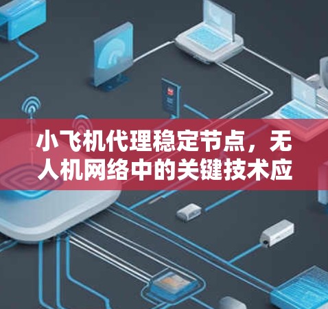 小飞机代理稳定节点，无人机网络中的关键技术应用
