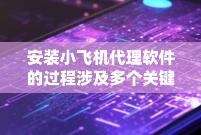 安装小飞机代理软件的过程涉及多个关键步骤，确保系统顺利运行并满足业务需求。以下是详细的步骤指南