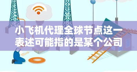 小飞机代理全球节点这一表述可能指的是某个公司或项目在全球范围内部署代理节点或代理服务，目的是扩大业务覆盖范围、提高服务质量或满足特定需求。以下是一些可能的解释和相关信息