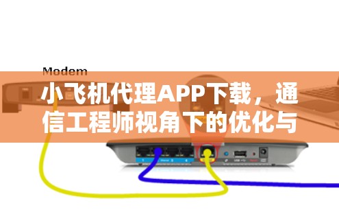 小飞机代理APP下载，通信工程师视角下的优化与实施
