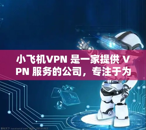 小飞机VPN 是一家提供 VPN 服务的公司，专注于为用户提供安全、匿名的网络连接，特别适用于需要访问受限网络或保护隐私的用户。以下是关于小飞机VPN 网络代理的一些详细信息和步骤说明