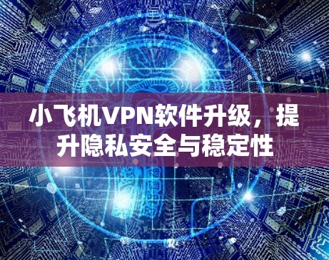小飞机VPN软件升级，提升隐私安全与稳定性