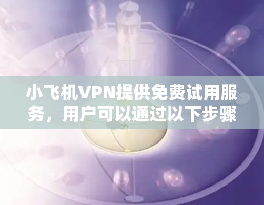 小飞机VPN提供免费试用服务，用户可以通过以下步骤开始使用
