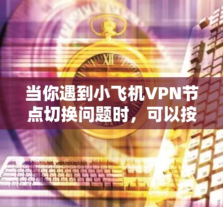 当你遇到小飞机VPN节点切换问题时，可以按照以下步骤进行排查和解决