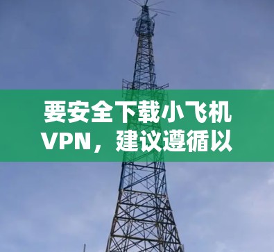 要安全下载小飞机VPN，建议遵循以下步骤