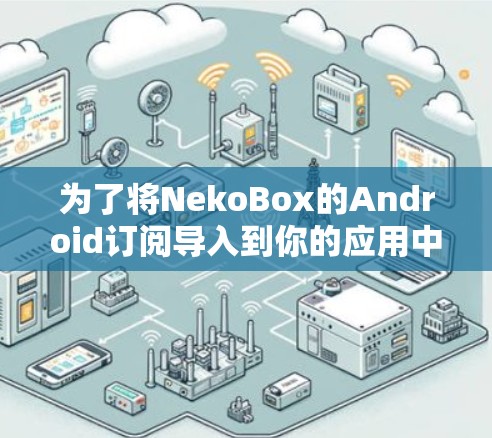 为了将NekoBox的Android订阅导入到你的应用中，可以按照以下步骤进行
