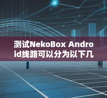 测试NekoBox Android线路可以分为以下几个步骤