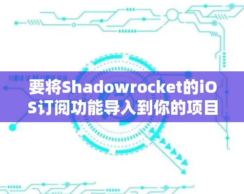 要将Shadowrocket的iOS订阅功能导入到你的项目中，可以按照以下步骤进行