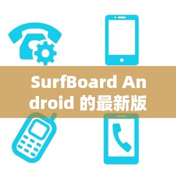 SurfBoard Android 的最新版本是 3.2.5，发布于 2023年4月。这是一个重大更新，带来了许多新功能和改进，提升了用户体验和隐私保护