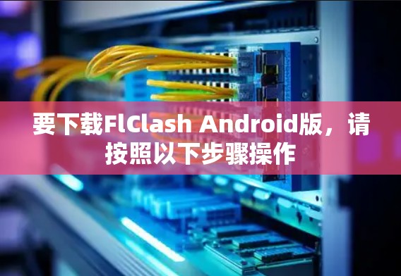 要下载FlClash Android版，请按照以下步骤操作
