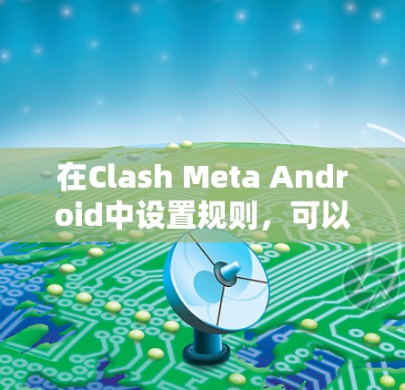 在Clash Meta Android中设置规则，可以按照以下步骤进行