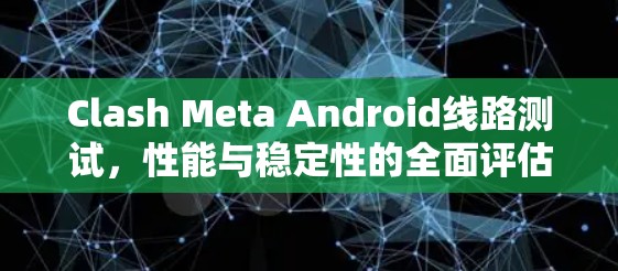 Clash Meta Android线路测试，性能与稳定性的全面评估