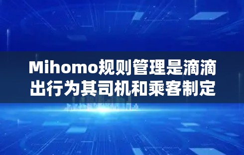 Mihomo规则管理是滴滴出行为其司机和乘客制定的行为规范和运营规则，旨在确保平台的安全、有序和合法运行。以下是Mihomo规则管理的详细分点说明