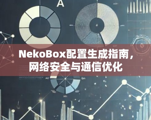 NekoBox配置生成指南，网络安全与通信优化